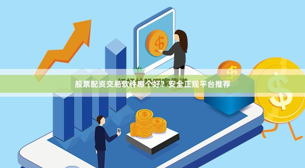 股票配资交易软件哪个好？安全正规平台推荐
