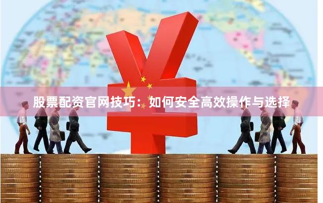 股票配资官网技巧：如何安全高效操作与选择