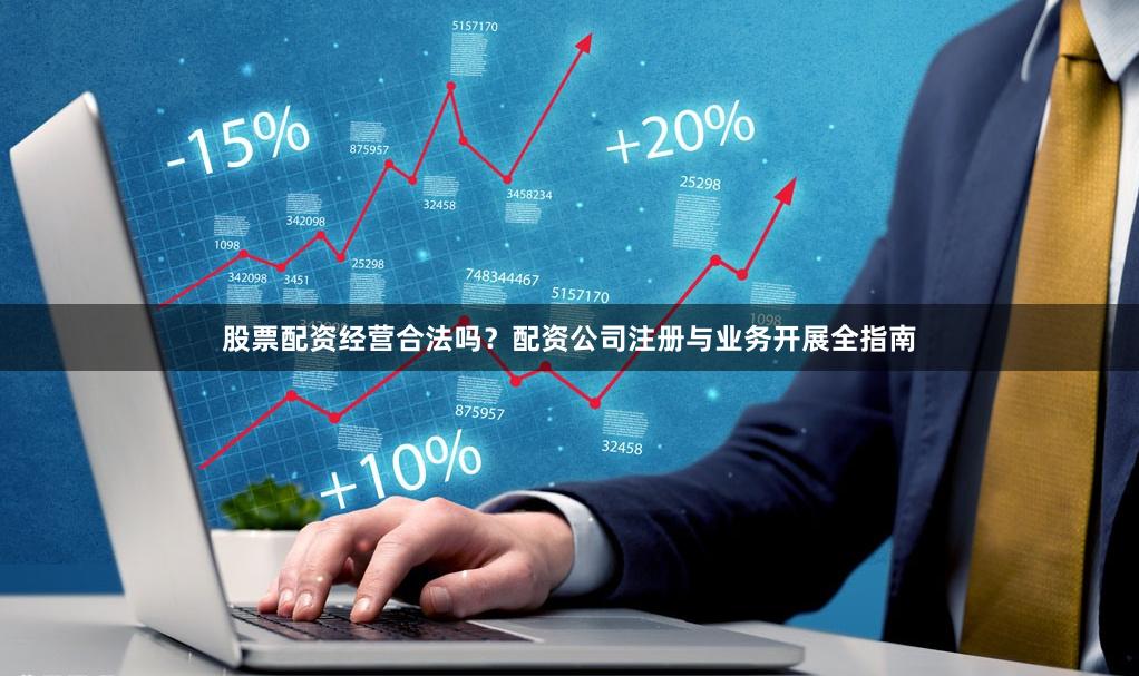 股票配资经营合法吗？配资公司注册与业务开展全指南