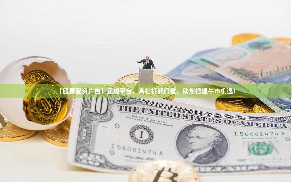 【股票配资广告】正规平台，高杠杆低门槛，助您把握牛市机遇！
