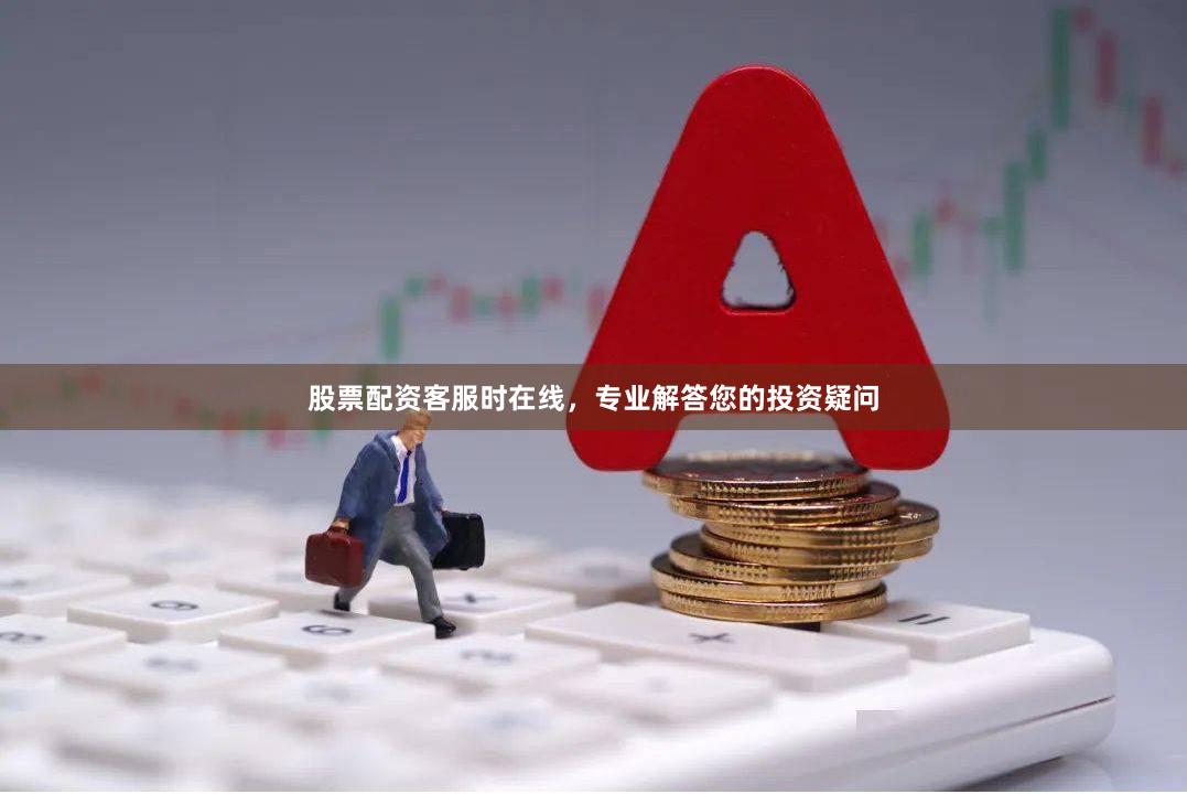 股票配资客服时在线，专业解答您的投资疑问