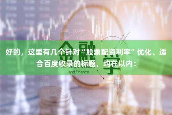 好的，这里有几个针对“股票配资利率”优化、适合百度收录的标题，均在以内：