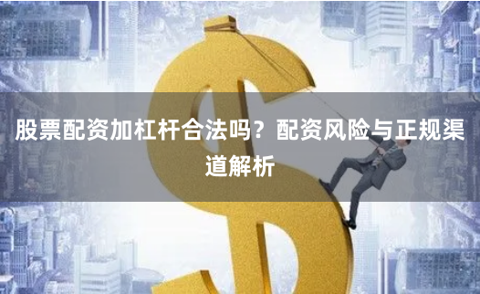股票配资加杠杆合法吗？配资风险与正规渠道解析
