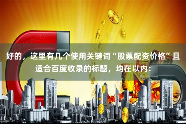 好的，这里有几个使用关键词“股票配资价格”且适合百度收录的标题，均在以内：