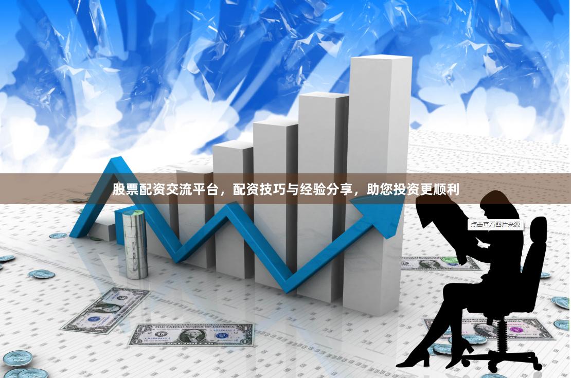 股票配资交流平台，配资技巧与经验分享，助您投资更顺利