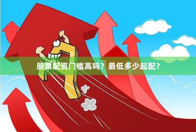 股票配资门槛高吗?最低多少起配?
