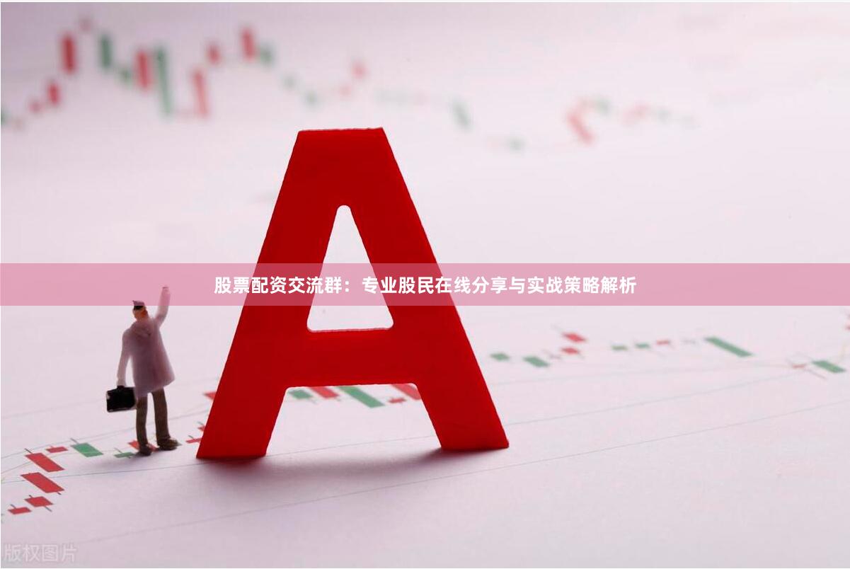 股票配资交流群：专业股民在线分享与实战策略解析