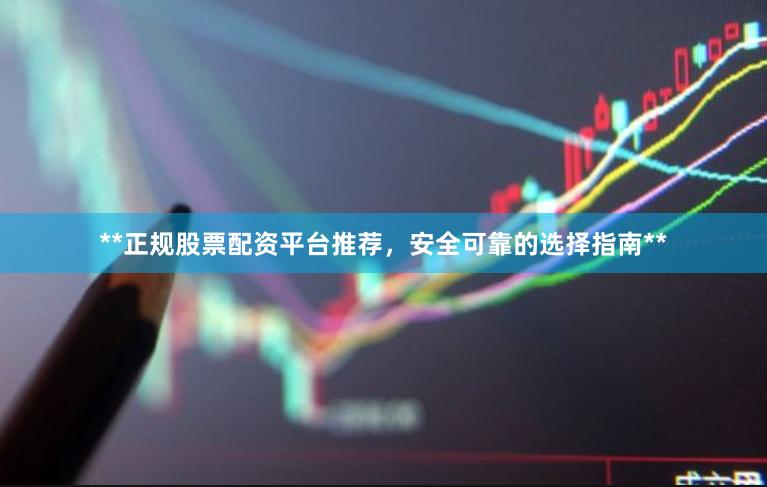 **正规股票配资平台推荐，安全可靠的选择指南**