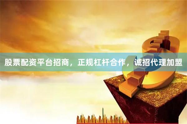 股票配资平台招商，正规杠杆合作，诚招代理加盟