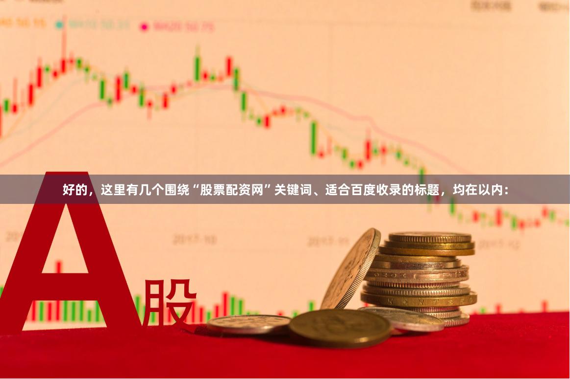 好的,这里有几个围绕“股票配资网”关键词、适合百度收录的标题,均在以内: