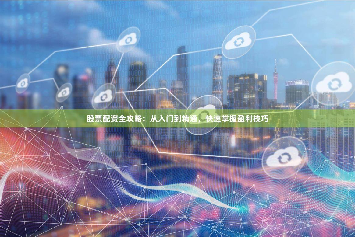 股票配资全攻略：从入门到精通，快速掌握盈利技巧