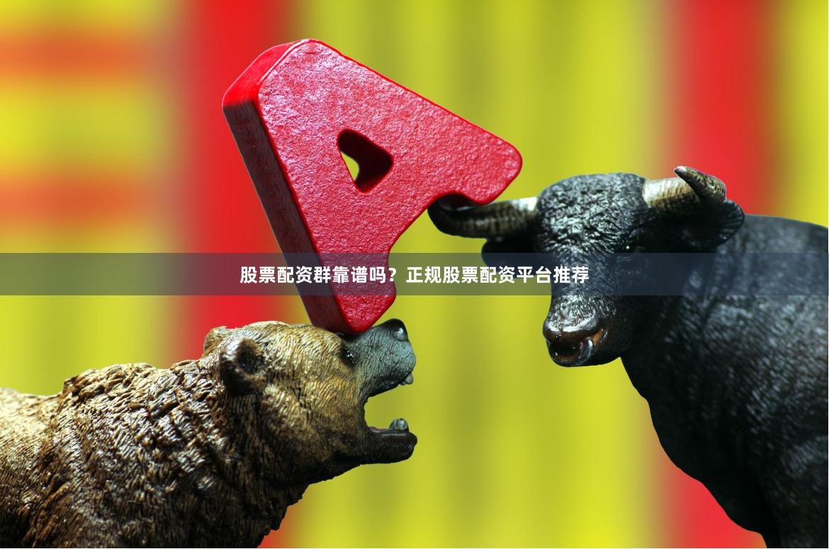 股票配资群靠谱吗？正规股票配资平台推荐