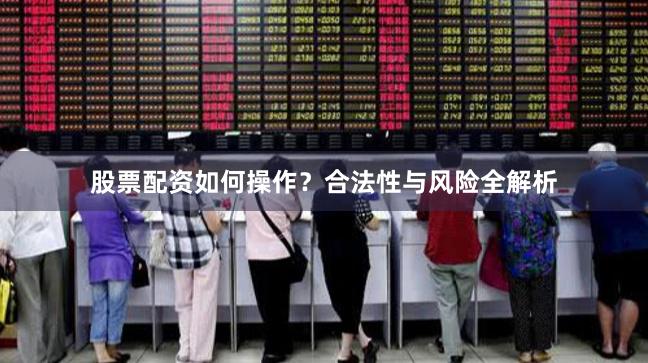 股票配资如何操作？合法性与风险全解析