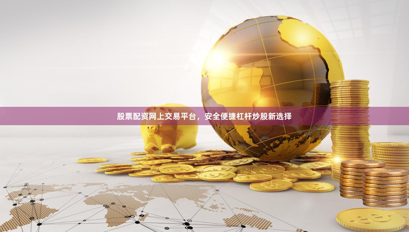 股票配资网上交易平台，安全便捷杠杆炒股新选择