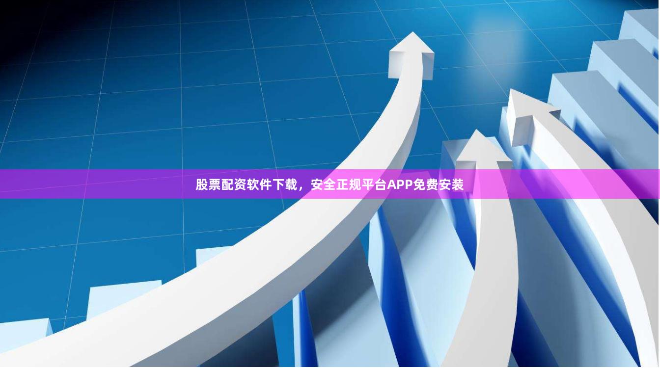 股票配资软件下载，安全正规平台APP免费安装