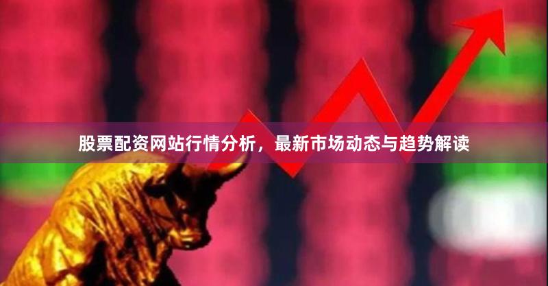 股票配资网站行情分析，最新市场动态与趋势解读