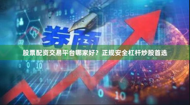 股票配资交易平台哪家好?正规安全杠杆炒股首选