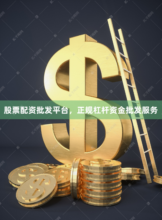 股票配资批发平台，正规杠杆资金批发服务
