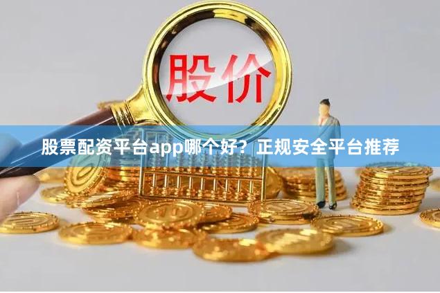 股票配资平台app哪个好？正规安全平台推荐