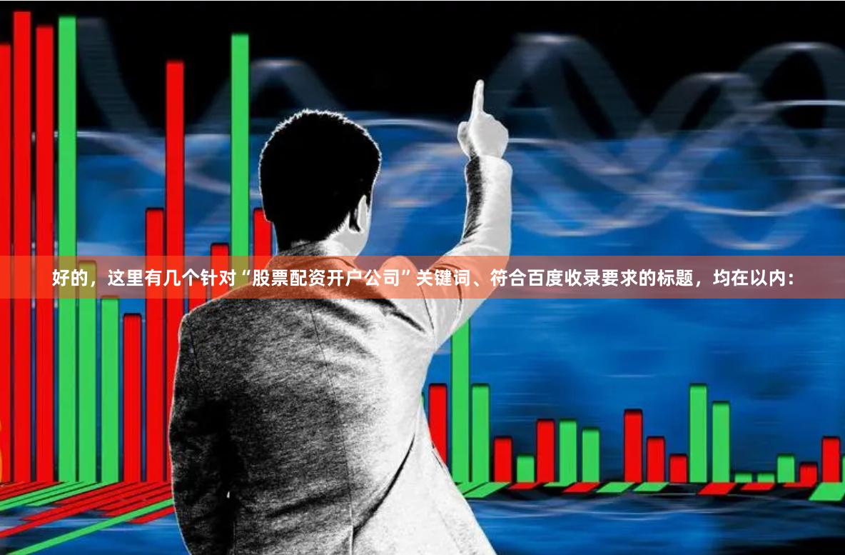 好的，这里有几个针对“股票配资开户公司”关键词、符合百度收录要求的标题，均在以内：