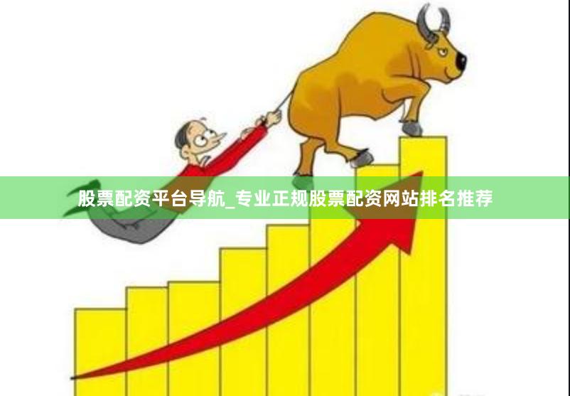 股票配资平台导航_专业正规股票配资网站排名推荐