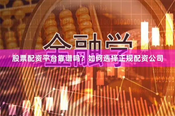 股票配资平台靠谱吗？如何选择正规配资公司