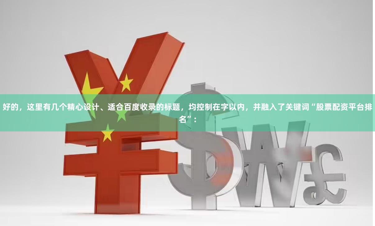 好的，这里有几个精心设计、适合百度收录的标题，均控制在字以内，并融入了关键词“股票配资平台排名”：