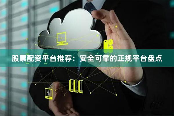 股票配资平台推荐：安全可靠的正规平台盘点