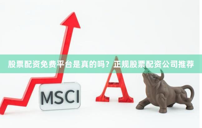 股票配资免费平台是真的吗？正规股票配资公司推荐