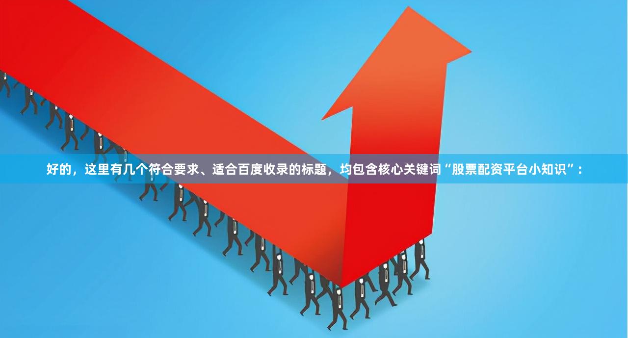 好的，这里有几个符合要求、适合百度收录的标题，均包含核心关键词“股票配资平台小知识”：