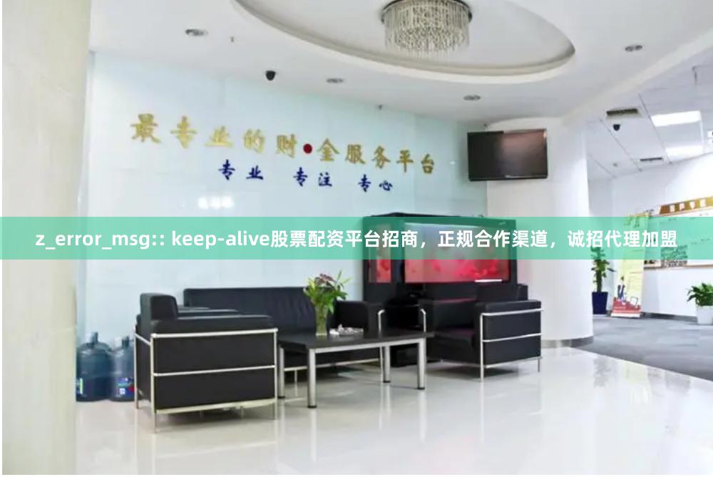 z_error_msg:: keep-alive股票配资平台招商，正规合作渠道，诚招代理加盟
