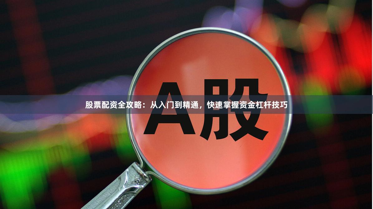 股票配资全攻略：从入门到精通，快速掌握资金杠杆技巧
