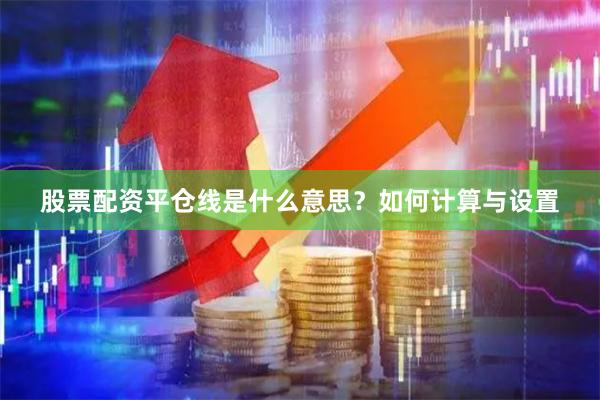 股票配资平仓线是什么意思？如何计算与设置