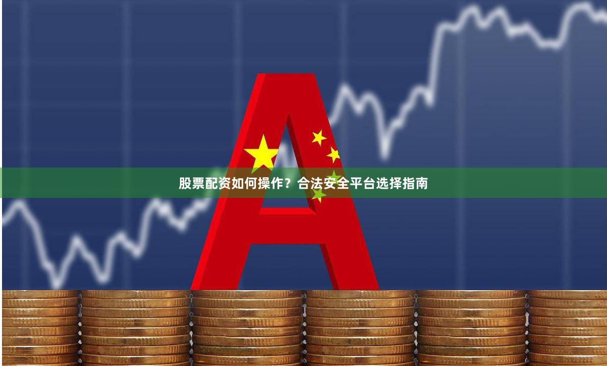 股票配资如何操作?合法安全平台选择指南