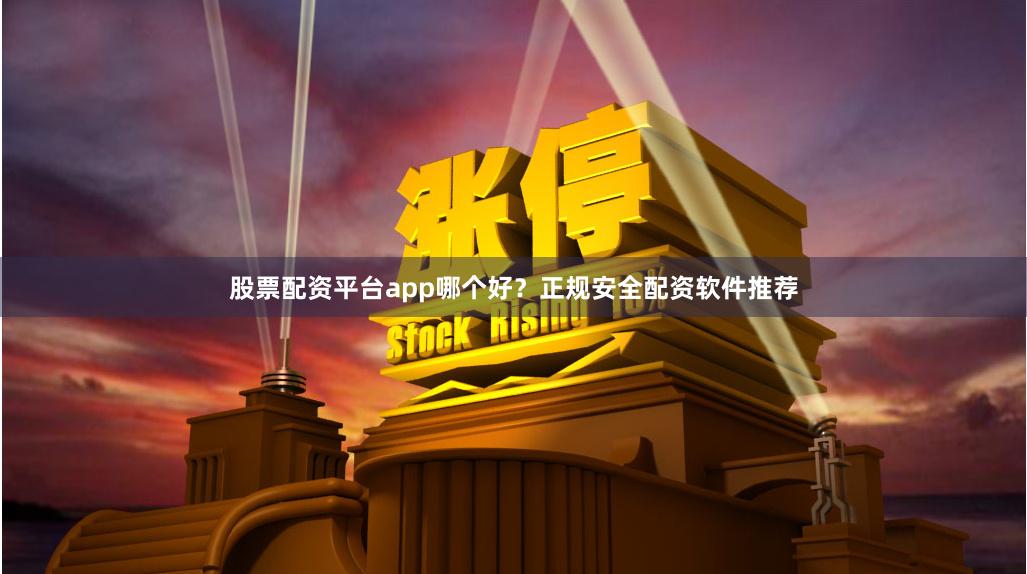 股票配资平台app哪个好？正规安全配资软件推荐