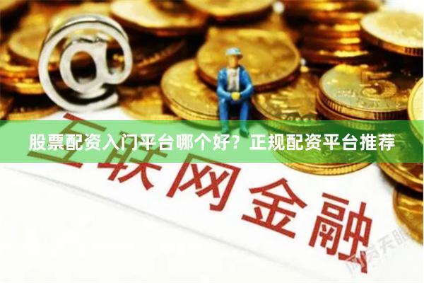 股票配资入门平台哪个好？正规配资平台推荐
