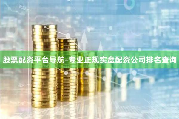 股票配资平台导航-专业正规实盘配资公司排名查询