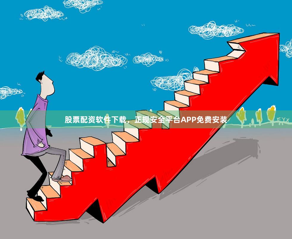 股票配资软件下载，正规安全平台APP免费安装