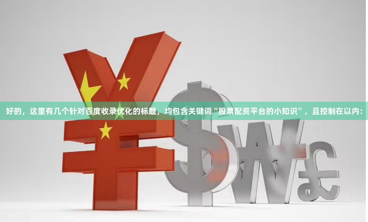 好的，这里有几个针对百度收录优化的标题，均包含关键词“股票配资平台的小知识”，且控制在以内：