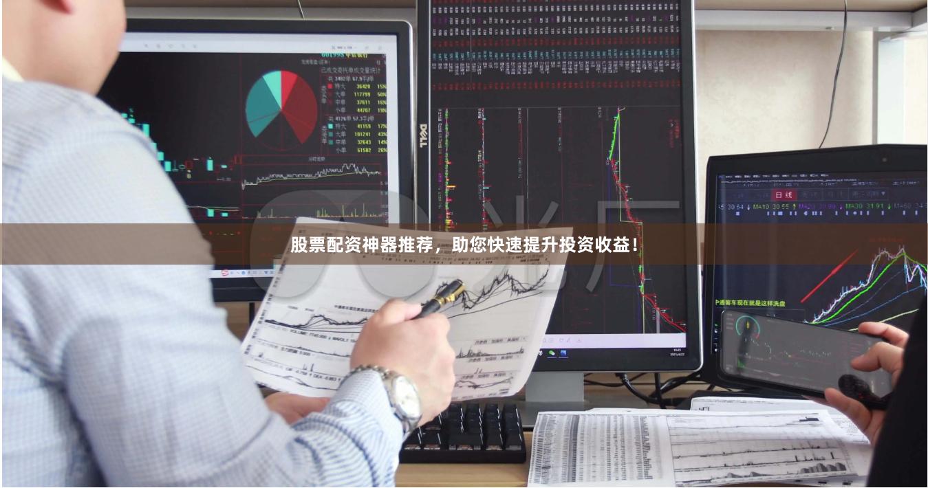 股票配资神器推荐，助您快速提升投资收益！