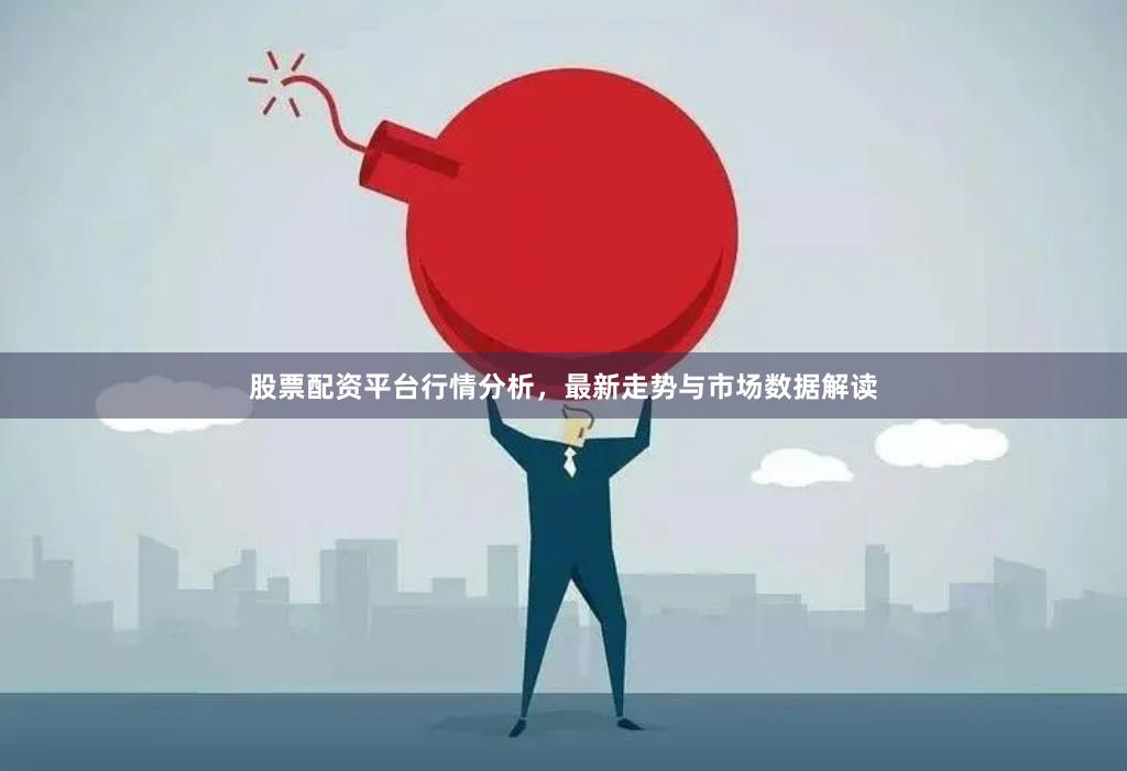 股票配资平台行情分析，最新走势与市场数据解读