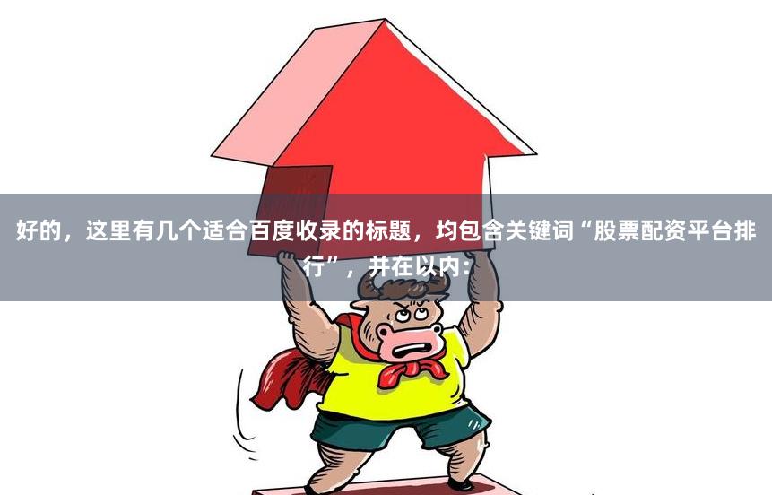 好的,这里有几个适合百度收录的标题,均包含关键词“股票配资平台排行”,并在以内: