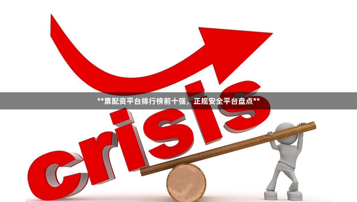 **票配资平台排行榜前十强，正规安全平台盘点**