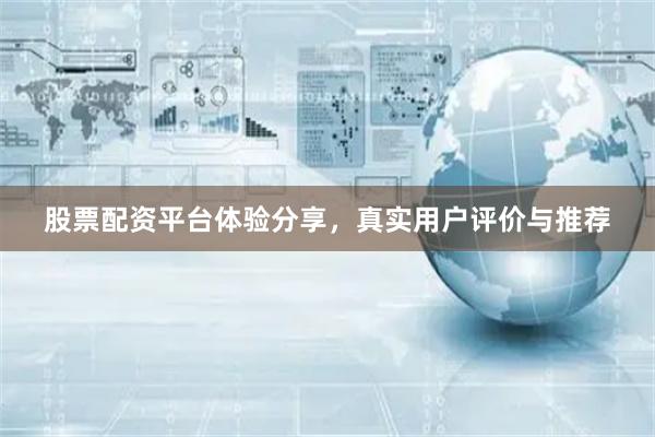 股票配资平台体验分享，真实用户评价与推荐
