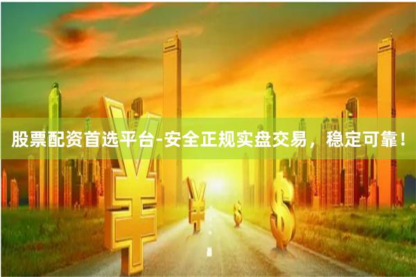 股票配资首选平台-安全正规实盘交易，稳定可靠！