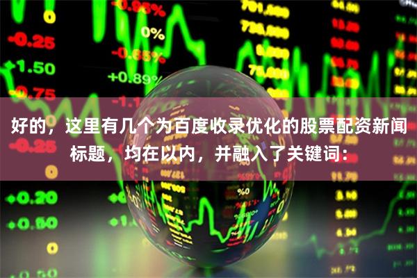 好的，这里有几个为百度收录优化的股票配资新闻标题，均在以内，并融入了关键词：