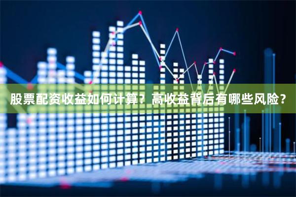 股票配资收益如何计算？高收益背后有哪些风险？
