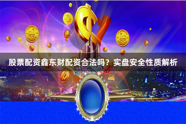 股票配资鑫东财配资合法吗？实盘安全性质解析