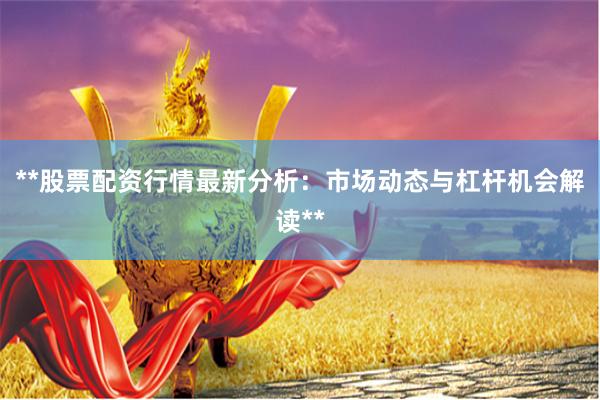 **股票配资行情最新分析：市场动态与杠杆机会解读**