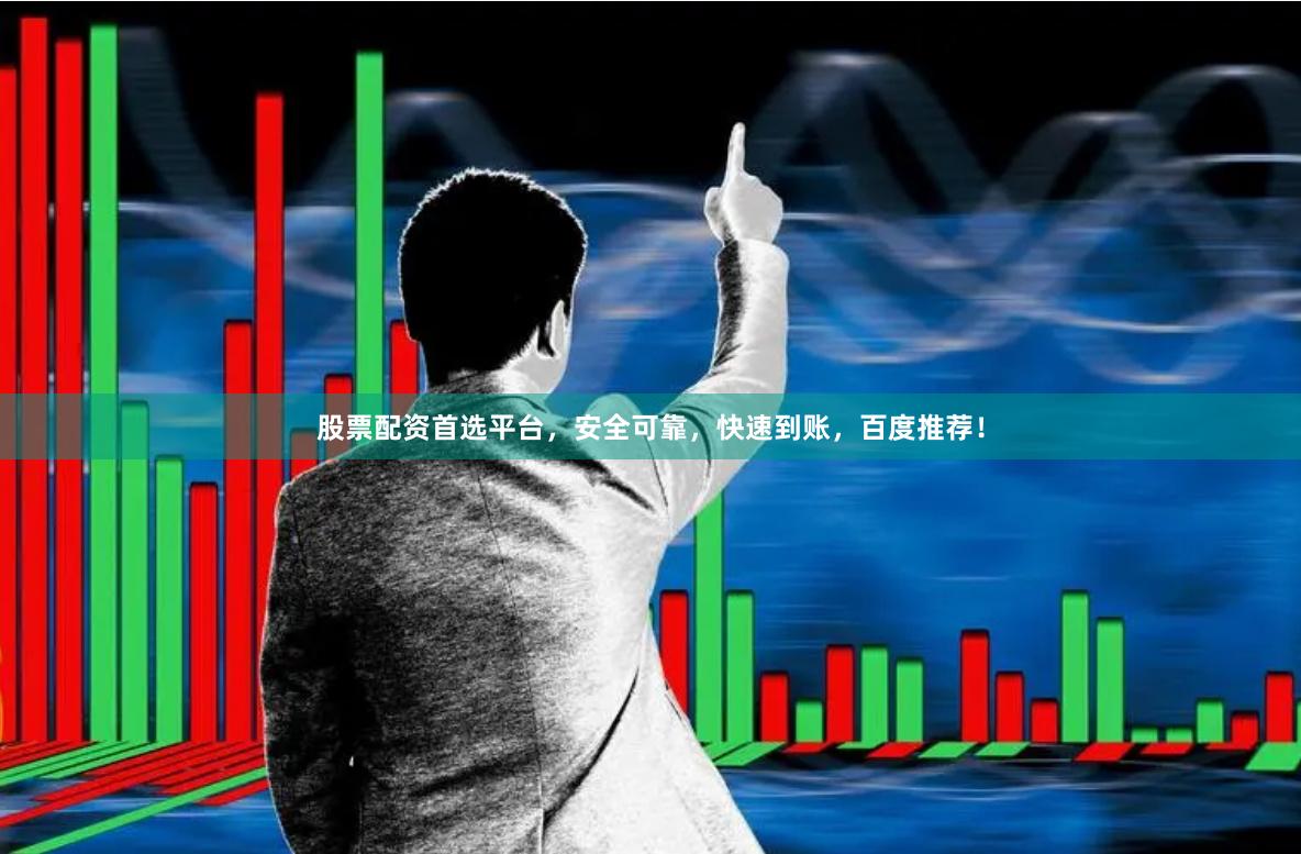 股票配资首选平台，安全可靠，快速到账，百度推荐！